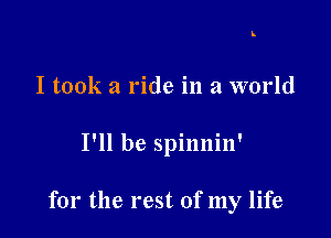 L

I took a ride in a world

I'll be spinnin'

for the rest of my life