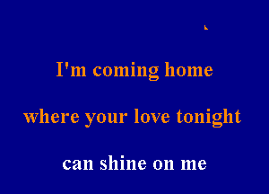 I'm coming home

where your love tonight

can shine on me