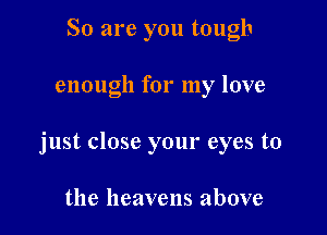 So are you tough

enough for my love

just close your eyes to

the heavens above