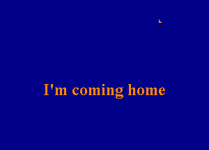 I'm coming home