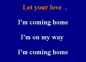 Let your love L
I'm coming home

I'm on my way

I'm coming home