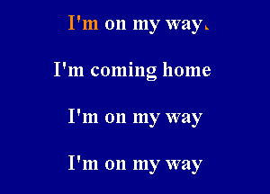 I'm on my way
I'm coming home

I'm on my way

I'm on my way