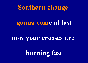 Southern change
gonna come at last

now your crosses are

burning fast