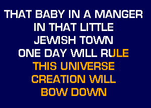 THAT BABY IN A MANGER
IN THAT LITI'LE
JEINISH TOWN

ONE DAY WILL RULE
THIS UNIVERSE
CREATION WILL

BOW DOWN
