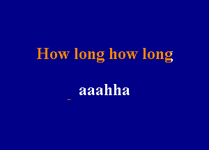 How long how long

. aaahha