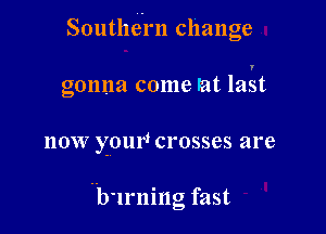 Southern change

gonna come lat last

110W YOIIW crosses are

Hb'lrning fast