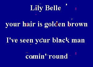 Lil'y Belle '

your hair is golden brown

I've seen yCur black man

connin' 'round