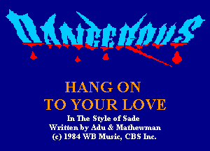 mmm?

HANG ON
TO YOUR LOVE

In The Style of Sade
W'ritten b y Adu Mathewman
(c) 1984 VHS Musit, CBS Inc.
