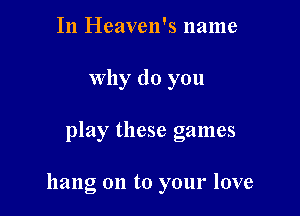 In Heaven's name
Why do you

play these games

hang on to your love
