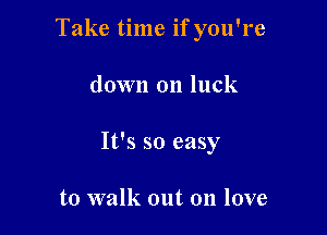Take time if you're

down on luck
It's so easy

to walk out on love