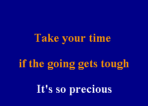 Take your time

if the going gets tough

It's so precious