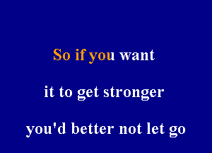 So if you want

it to get stronger

you'd better not let go