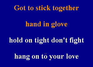 Got to stick together

hand in glove

hold on tight don't fight

hang on t6 your love