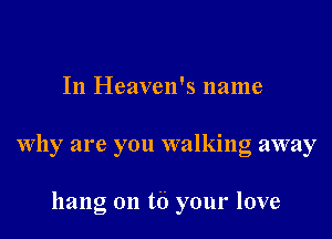 In Heaven's name

why are you walking away

hang on t6 your love