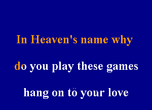 In Heaven's name Why

do you play these games

hang on t6 your love