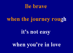 Be brave
When the journey rough

it's not easy

When you're in love