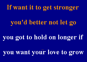 If want it to get stronger
you'd better not let go
you got to hold on longer if

you want your love to grow