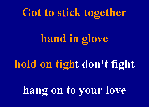 Got to stick together

hand in glove

hold on tight don't fight

hang on t6 your love