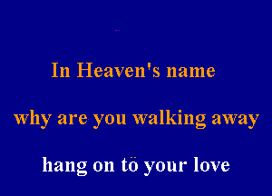 In Heaven's name

why are you walking away

hang on t6 your love