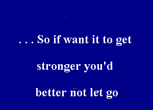 . . . So ifwant it to get

O O '
stl ongel you (1

better Ii'ot let go