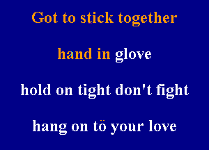 Got to stick together

hand in glove

hold on tight don't fight

hang on t6 your love