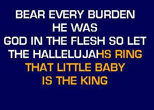 BEAR EVERY BURDEN
HE WAS
GOD IN THE FLESH SO LET
THE HALLELUJAHS RING
THAT LITI'LE BABY
IS THE KING
