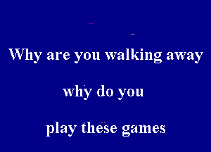 W 11y are you walking away

why do you

play thdse games