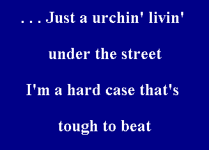 . . . Just a urchin' livin'

under the street

I'm a hard case that's

tough to beat