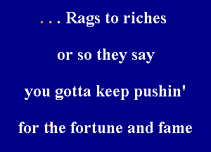 . . . Rags to riches

01' so they say

you gotta keep pushin'

for the fortune and fame
