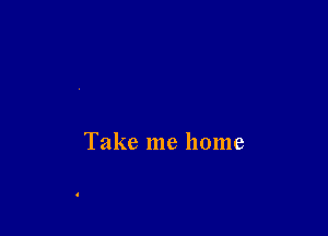 Take me home