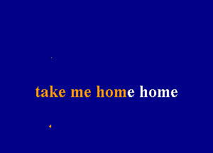 take me home home