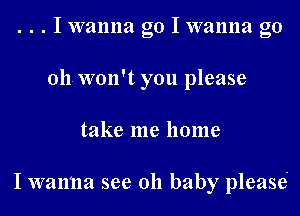 . . . I wanna go I wanna go
011. won't you please
take me home

I wanna see 011 baby pleasei