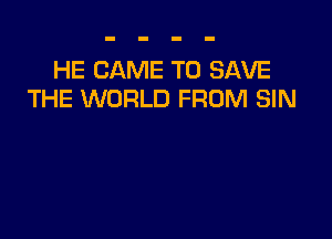 HE CAME TO SAVE
THE WORLD FROM SIN