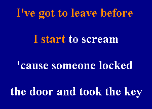 I've got to leave before

I start to scream
'cause someone locked

the door and took the key
