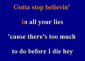Gotta stop believin'

in all your lies
'cause there's too much

to do before I die hey