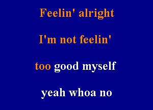 Feelin' alright

I'm not feelin'

too good myself

yeah Whoa no