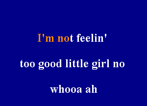 I'm not feelin'

too good little girl 110

Whooa ah