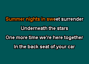 Summer nights in sweet surrender
Underneath the stars
One more time we're here together

In the back seat ofyour car