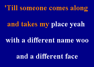 'Till someone comes along
and takes my place yeah
With a different name woo

and a different face