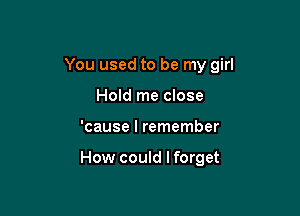 You used to be my girl

Hold me close
'cause I remember

How could I forget