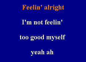 Feelin' alright

I'm not feelin'
too good myself

yeah ah