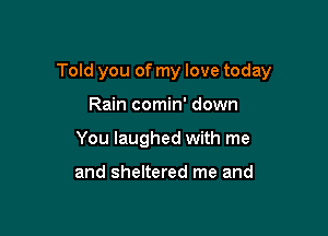 Told you of my love today

Rain comin' down
You laughed with me

and sheltered me and