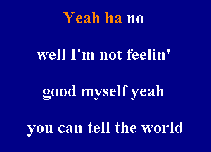 Yeah ha 110

well I'm not feelin'

good myself yeah

you can tell the world