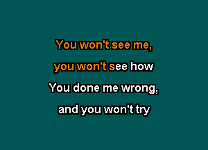 You won't see me,

you won't see how

You done me wrong,

and you won't try