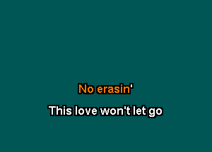 No erasin'

This love won't let go