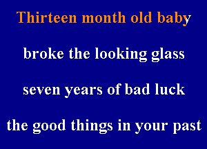 Thirteen month old baby
broke the looking glass
seven years of bad luck

the good things in your past