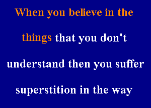 When you believe in the

things that you don't
understand then you suffer

superstition in the way