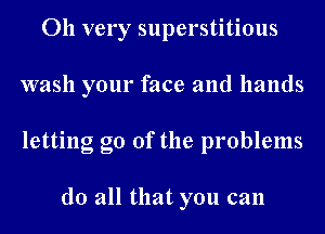 011 very superstitious
wash your face and hands
letting go of the problems

do all that you can