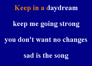 lieepinzldaydreanl
keep me going strong
you don't want no changes

sad is the song