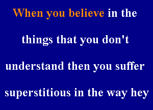 When you believe in the
things that you don't
understand then you suffer

superstitious in the way hey